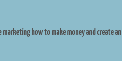 affiliate marketing how to make money and create an income