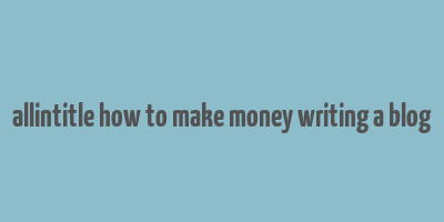 allintitle how to make money writing a blog