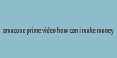 amazone prime video how can i make money