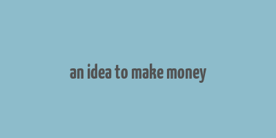 an idea to make money