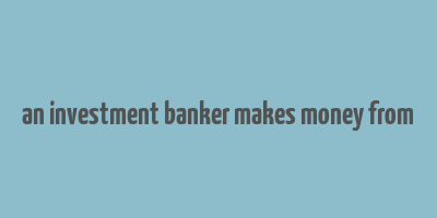 an investment banker makes money from