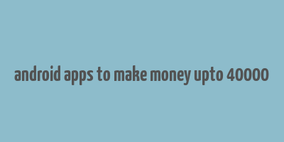 android apps to make money upto 40000