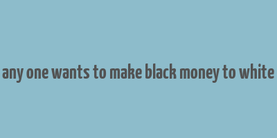 any one wants to make black money to white