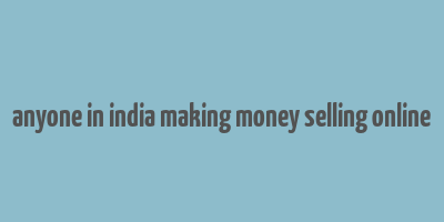 anyone in india making money selling online