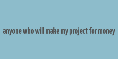 anyone who will make my project for money