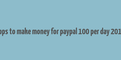 apps to make money for paypal 100 per day 2019