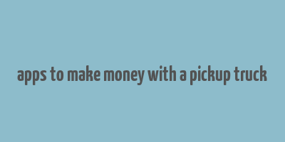 apps to make money with a pickup truck