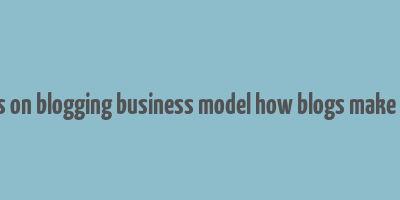 articles on blogging business model how blogs make money