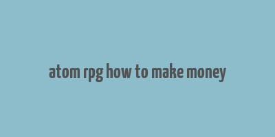 atom rpg how to make money