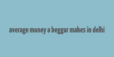 average money a beggar makes in delhi