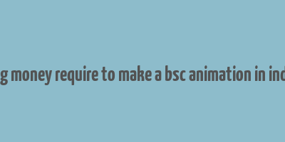 avg money require to make a bsc animation in india