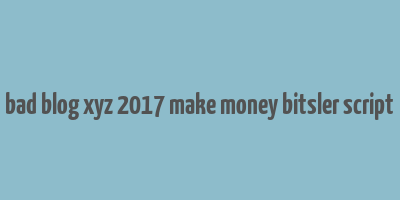 bad blog xyz 2017 make money bitsler script