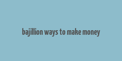 bajillion ways to make money