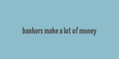 bankers make a lot of money