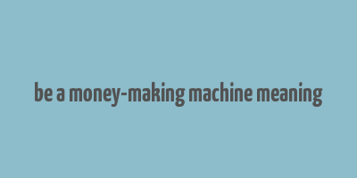 be a money-making machine meaning