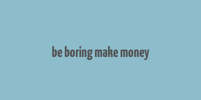 be boring make money