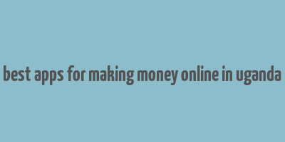 best apps for making money online in uganda