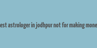 best astrologer in jodhpur not for making money