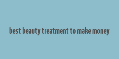 best beauty treatment to make money