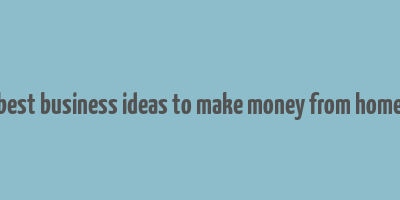 best business ideas to make money from home