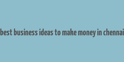 best business ideas to make money in chennai