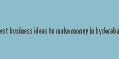 best business ideas to make money in hyderabad