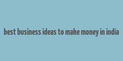 best business ideas to make money in india