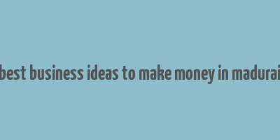 best business ideas to make money in madurai