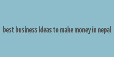 best business ideas to make money in nepal