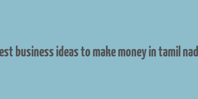 best business ideas to make money in tamil nadu