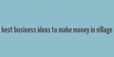 best business ideas to make money in village