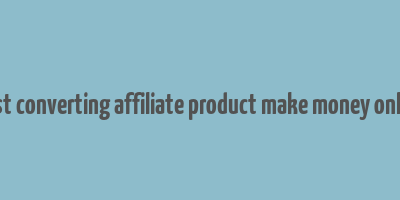 best converting affiliate product make money online