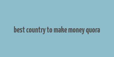 best country to make money quora