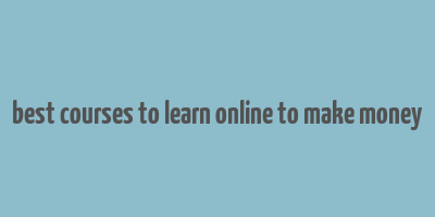 best courses to learn online to make money