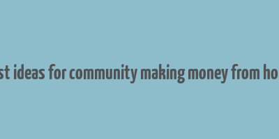 best ideas for community making money from home