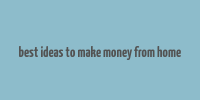 best ideas to make money from home