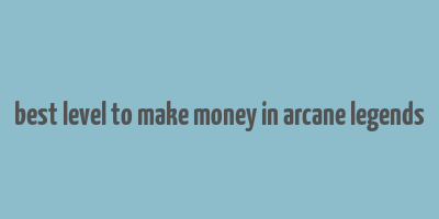 best level to make money in arcane legends