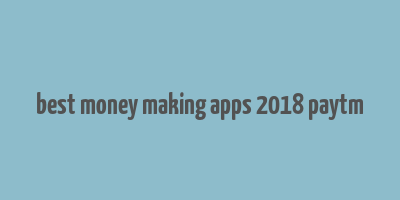 best money making apps 2018 paytm