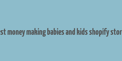 best money making babies and kids shopify stores