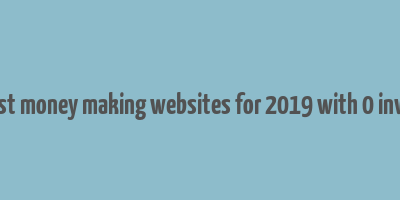 best money making websites for 2019 with 0 inves