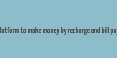 best platform to make money by recharge and bill payment