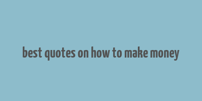 best quotes on how to make money