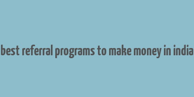 best referral programs to make money in india