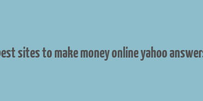 best sites to make money online yahoo answers