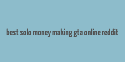 best solo money making gta online reddit