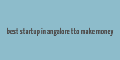 best startup in angalore tto make money