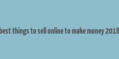 best things to sell online to make money 2018