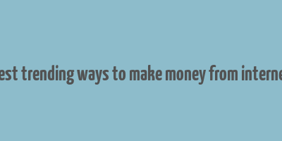 best trending ways to make money from internet