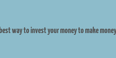 best way to invest your money to make money