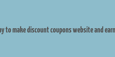 best way to make discount coupons website and earn money